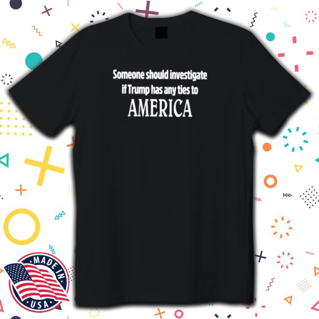 Someone Should Investigate If Trump Has Any Ties To America Sweatshirt
