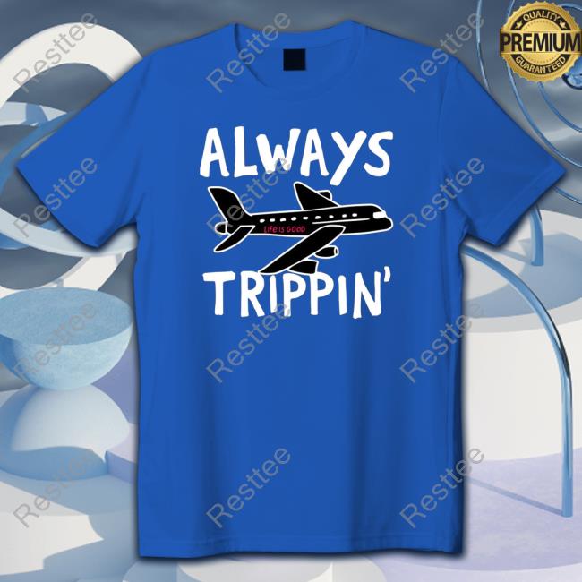 Official Always trippin life is good Hoodie Official Always trippin life is good Shirts