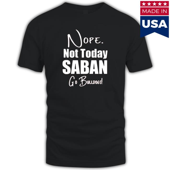 Nope Not today Saban go Bulldogs Sweatshirt Nope Not today Saban go Bulldogs Hoodies