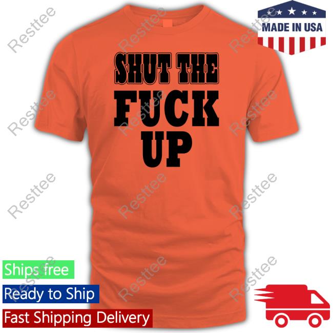 Shut The Fuck Up T Shirt