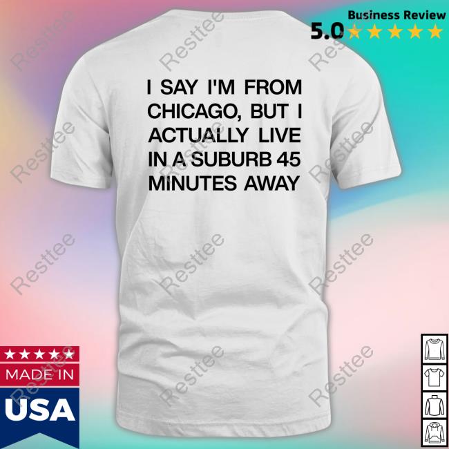 I Say I'm From Chicago But I Actually Live In A Suburb 45 Minutes Away T Shirt Chicago History