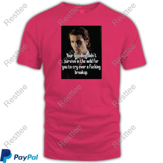 Your Bloodline Didn't Survive In The Wild For You To Cry Over A Fucking Breakup Shirt Shirts That Go Hard Official Your Bloodline Didn't Survive In The Wild For You To Cry Over A Fucking Breakup Shirt