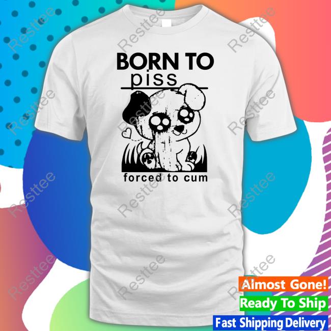 Shirts That Go Hard Born To Piss Forced To Cum Sweatshirt Thegoodshirts