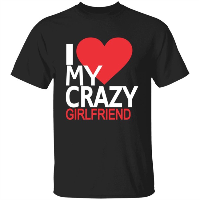 I love my crazy girlfriend t shirt