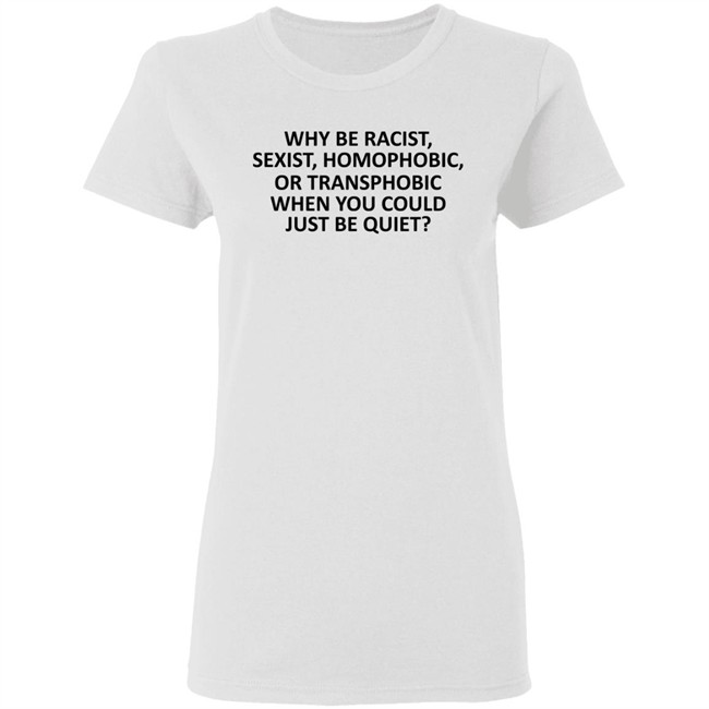 Why Be Racist Sexist Homophobic or Transphobic T Shirt Why Be Racist Sexist Homophobic or Transphobic T Shirt