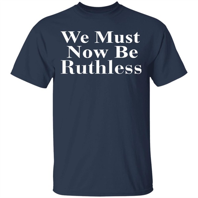 Beckley We Must Now Be Ruthless T Shirt Beckley We Must Now Be Ruthless T Shirt
