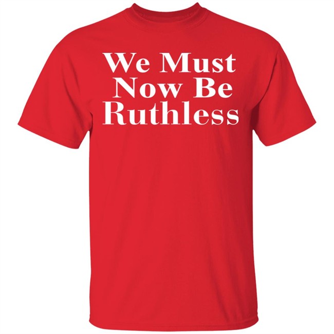 Beckley We Must Now Be Ruthless T Shirt Beckley We Must Now Be Ruthless T Shirt