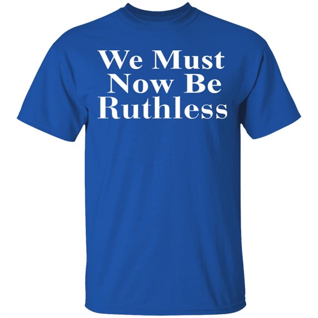 Beckley We Must Now Be Ruthless T Shirt Beckley We Must Now Be Ruthless T Shirt