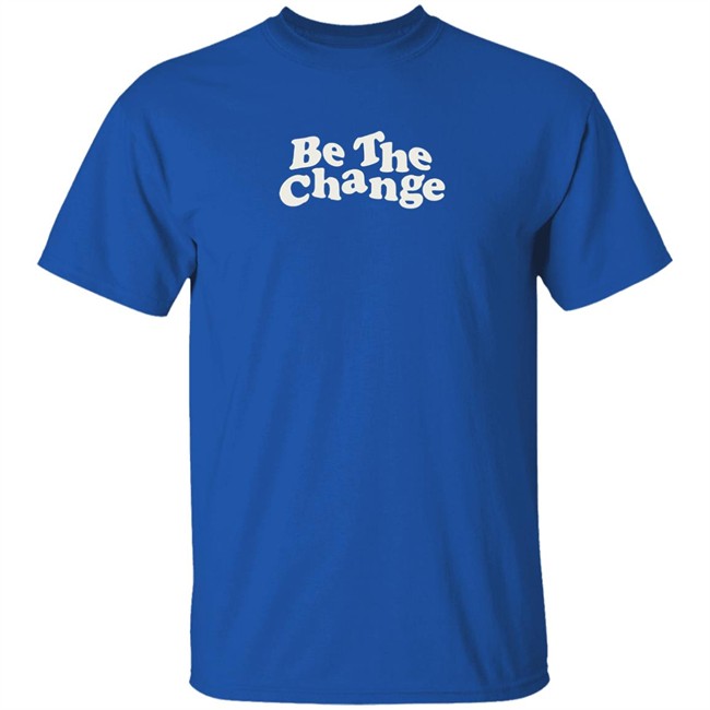 Be The Change T-Shirt Be The Change T-Shirt