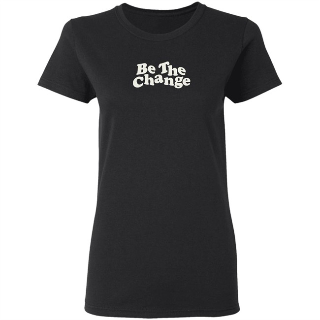 Be The Change T-Shirt Be The Change T-Shirt