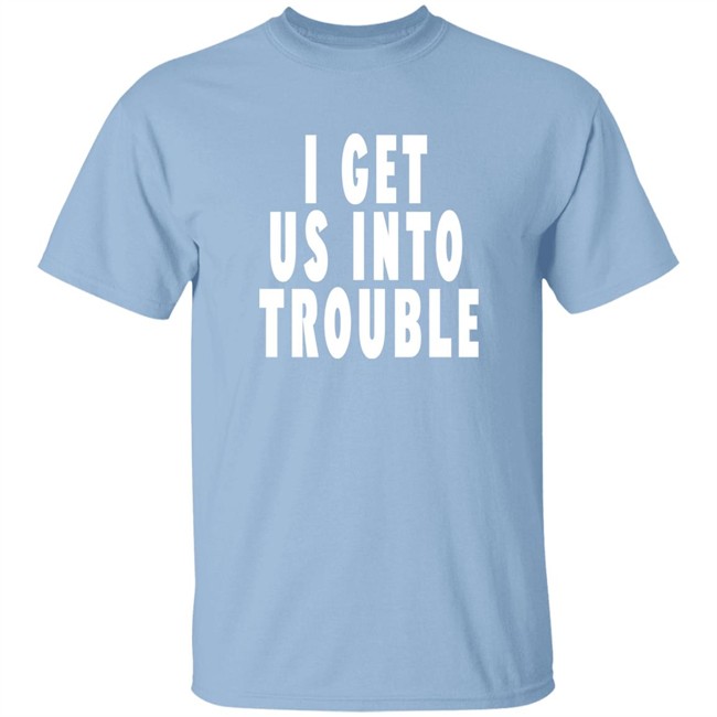 I Get Us Into Trouble T Shirt