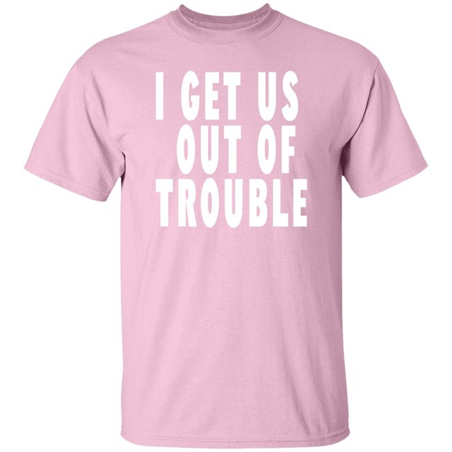 I Get US Out OF Trouble T Shirt
