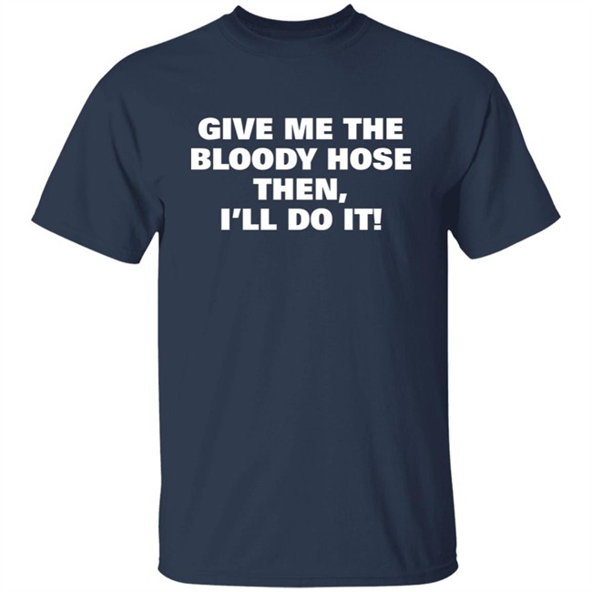 Signtst Give Me The Bloody Hose Then I'll Do It Shirt Signtst Give Me The Bloody Hose Then I'll Do It Shirt
