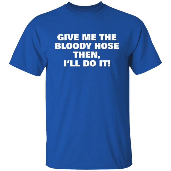 Signtst Give Me The Bloody Hose Then I'll Do It Shirt Signtst Give Me The Bloody Hose Then I'll Do It Shirt