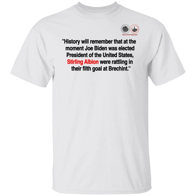 History Will Remember That At The Moment Joe Biden Was Elected President Of The United States, Stirling Albion Were Rattling In Their Filth Goal At Brechint T Shirt