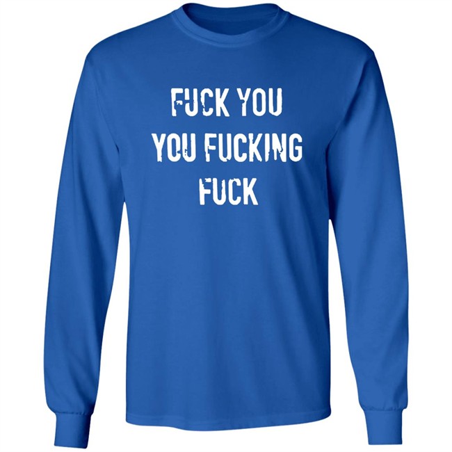 Fuck You You Fucking Fuck Shirt Fuck You You Fucking Fuck Shirt