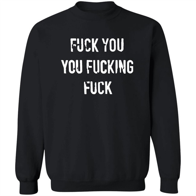 Fuck You You Fucking Fuck Shirt Fuck You You Fucking Fuck Shirt