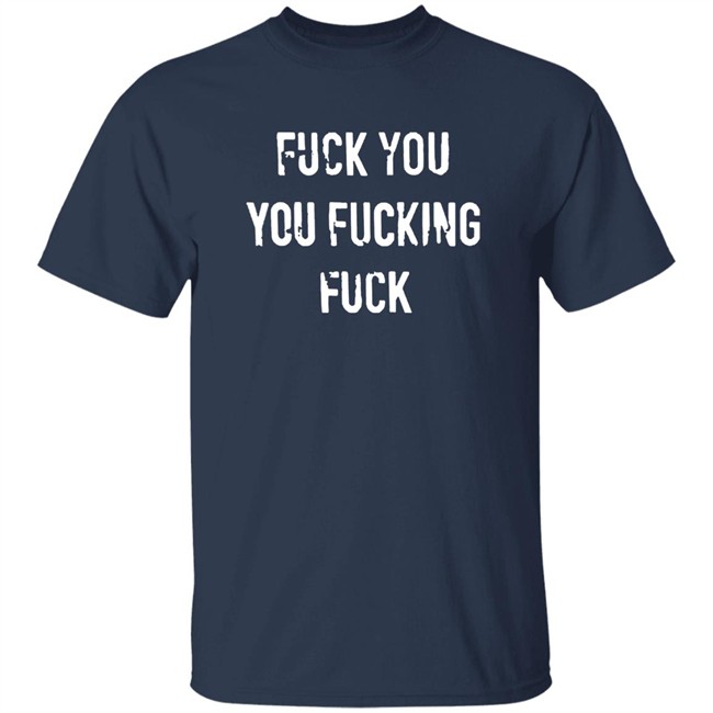 Fuck You You Fucking Fuck Shirt Fuck You You Fucking Fuck Shirt