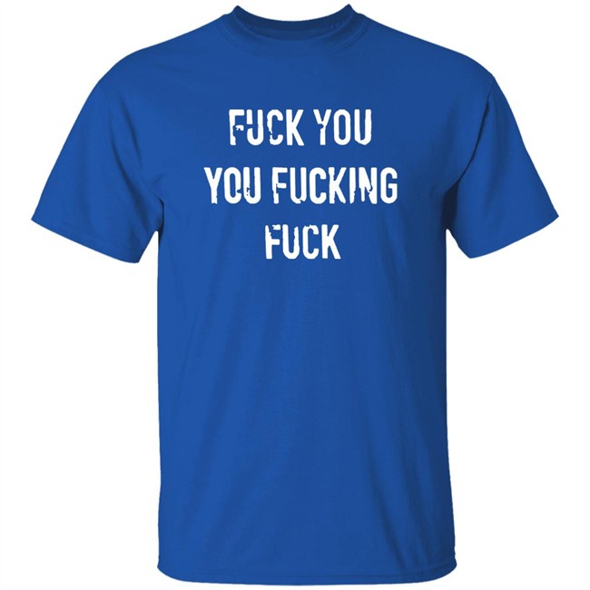 Fuck You You Fucking Fuck Shirt Fuck You You Fucking Fuck Shirt
