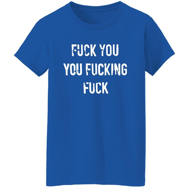 Fuck You You Fucking Fuck Shirt Fuck You You Fucking Fuck Shirt