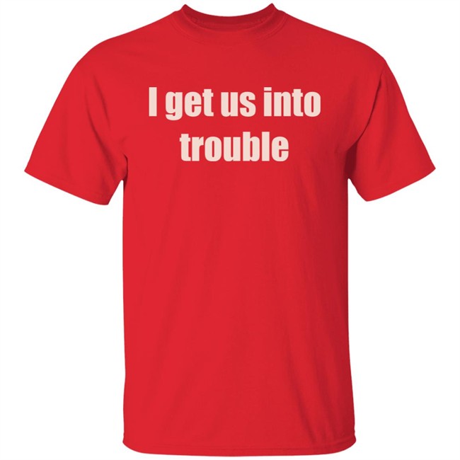 I Get Us Into Trouble Shirt