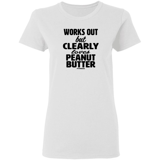 Works Out But Clearly Loves Peanut Butter Shirt Works Out But Clearly Loves Peanut Butter Shirt