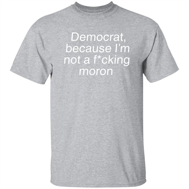 Democrat Because I'm Not A Fucking Moron Shirt Amy Ordinary1world Liberal World Gear Company Merch