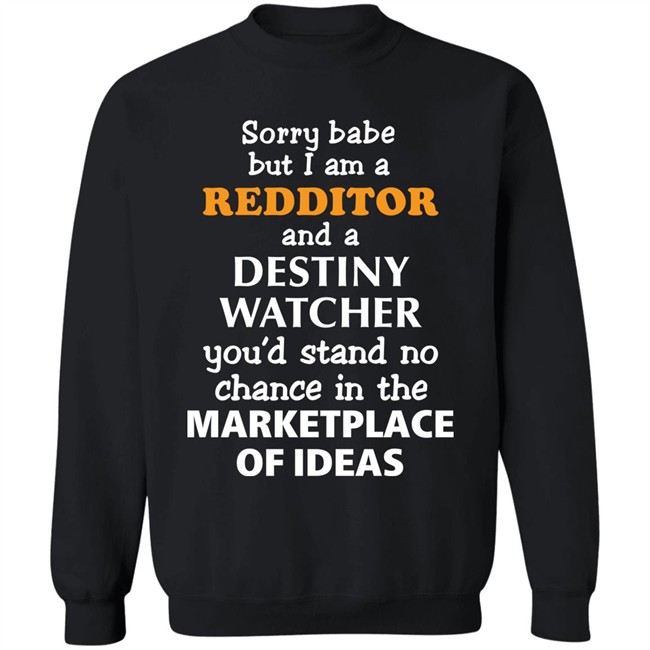 Sorry Babe But I Am A Redditor And A Destiny Watcher You'd Stand No Chance In The Marketplace Of Ideas Shirt Official Destiny Subreddit Sorry Babe But I Am A Redditor And A Destiny Watcher You'd Stand No Chance In The Marketplace Of Ideas Shirt Official Destiny Subreddit