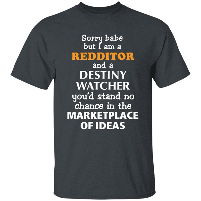 Sorry Babe But I Am A Redditor And A Destiny Watcher You'd Stand No Chance In The Marketplace Of Ideas Shirt Official Destiny Subreddit Sorry Babe But I Am A Redditor And A Destiny Watcher You'd Stand No Chance In The Marketplace Of Ideas Shirt Official Destiny Subreddit
