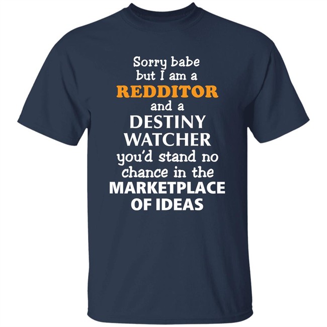 Sorry Babe But I Am A Redditor And A Destiny Watcher You'd Stand No Chance In The Marketplace Of Ideas Shirt Official Destiny Subreddit Sorry Babe But I Am A Redditor And A Destiny Watcher You'd Stand No Chance In The Marketplace Of Ideas Shirt Official Destiny Subreddit