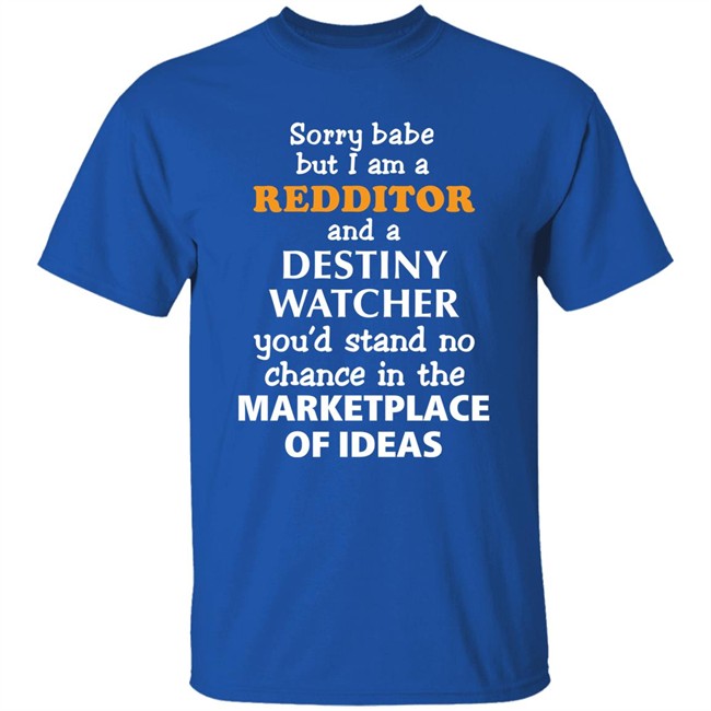 Sorry Babe But I Am A Redditor And A Destiny Watcher You'd Stand No Chance In The Marketplace Of Ideas Shirt Official Destiny Subreddit Sorry Babe But I Am A Redditor And A Destiny Watcher You'd Stand No Chance In The Marketplace Of Ideas Shirt Official Destiny Subreddit