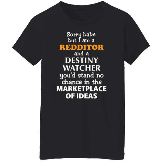 Sorry Babe But I Am A Redditor And A Destiny Watcher You'd Stand No Chance In The Marketplace Of Ideas Shirt Official Destiny Subreddit Sorry Babe But I Am A Redditor And A Destiny Watcher You'd Stand No Chance In The Marketplace Of Ideas Shirt Official Destiny Subreddit