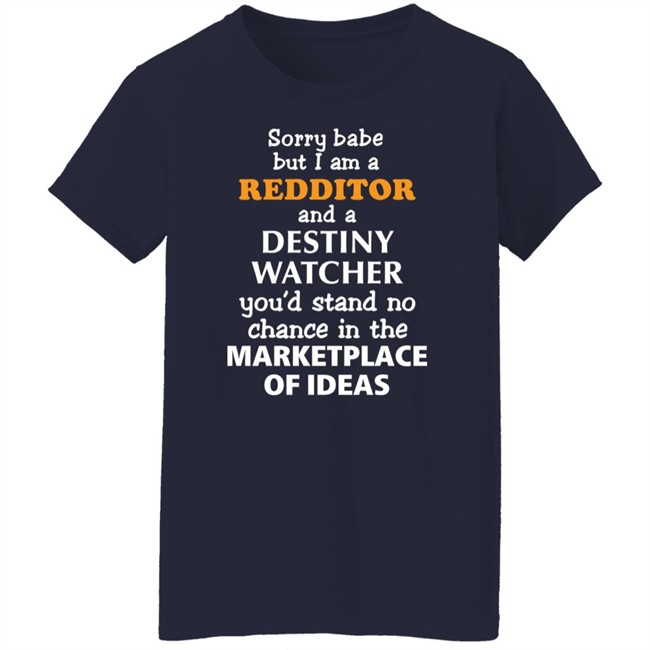Sorry Babe But I Am A Redditor And A Destiny Watcher You'd Stand No Chance In The Marketplace Of Ideas Shirt Official Destiny Subreddit Sorry Babe But I Am A Redditor And A Destiny Watcher You'd Stand No Chance In The Marketplace Of Ideas Shirt Official Destiny Subreddit