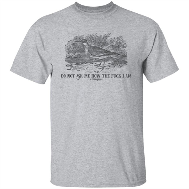 Effin' Birds Store Do Not Ask Me How The Fuck I Am Shirt Effin' Birds Store Do Not Ask Me How The Fuck I Am Shirt