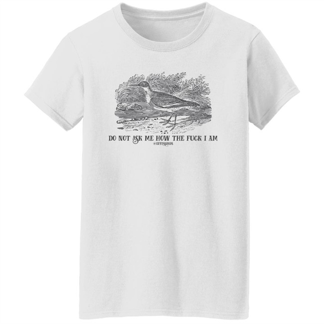Effin' Birds Store Do Not Ask Me How The Fuck I Am Shirt Effin' Birds Store Do Not Ask Me How The Fuck I Am Shirt