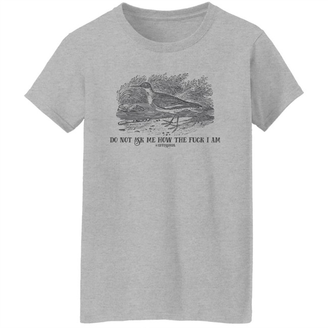 Effin' Birds Store Do Not Ask Me How The Fuck I Am Shirt Effin' Birds Store Do Not Ask Me How The Fuck I Am Shirt