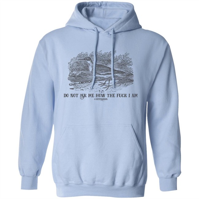 Effin' Birds Store Do Not Ask Me How The Fuck I Am Shirt Effin' Birds Store Do Not Ask Me How The Fuck I Am Shirt
