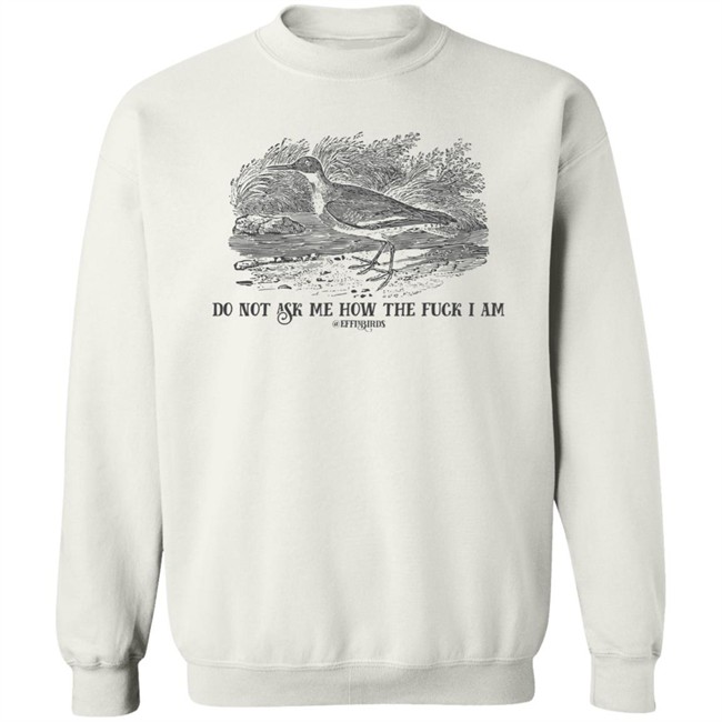 Effin' Birds Store Do Not Ask Me How The Fuck I Am Shirt Effin' Birds Store Do Not Ask Me How The Fuck I Am Shirt