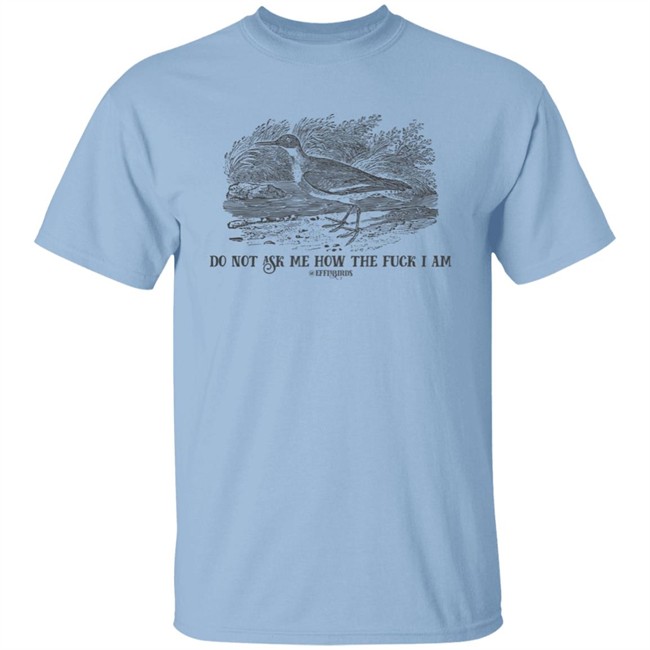 Effin' Birds Store Do Not Ask Me How The Fuck I Am Shirt Effin' Birds Store Do Not Ask Me How The Fuck I Am Shirt
