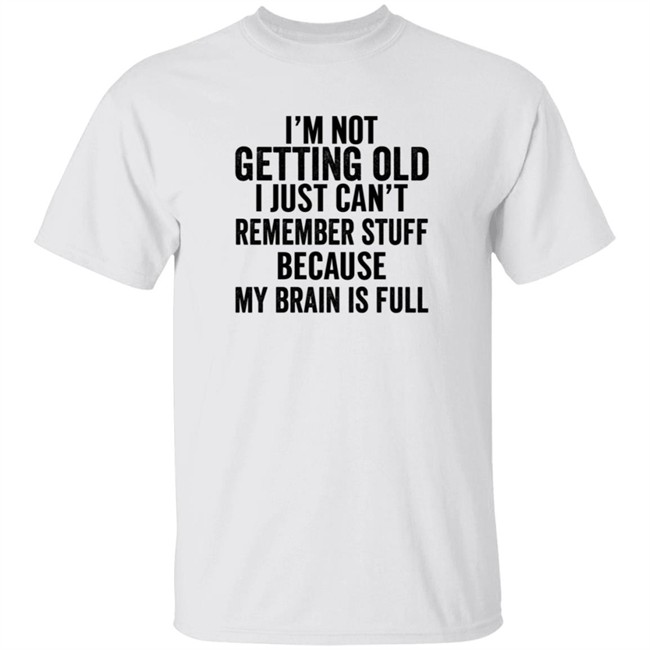 Inspireuplift Im Not Getting Old I Just Cant Remember Stuff Because My Brain Is Full Shirt