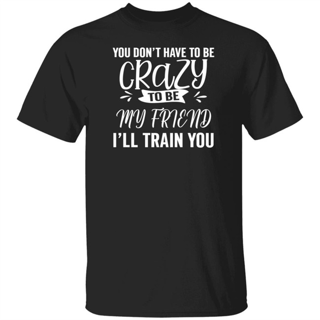 Inspire Uplif You Don't Have To Be Crazy To Be My Friend I'll Train You Inspireuplif Tee Shirt