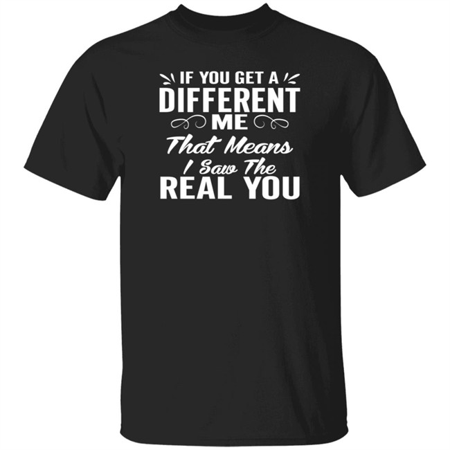Inspire Uplif If You Get A Different Me That Means I Saw The Real You Inspireuplif Tee Shirt