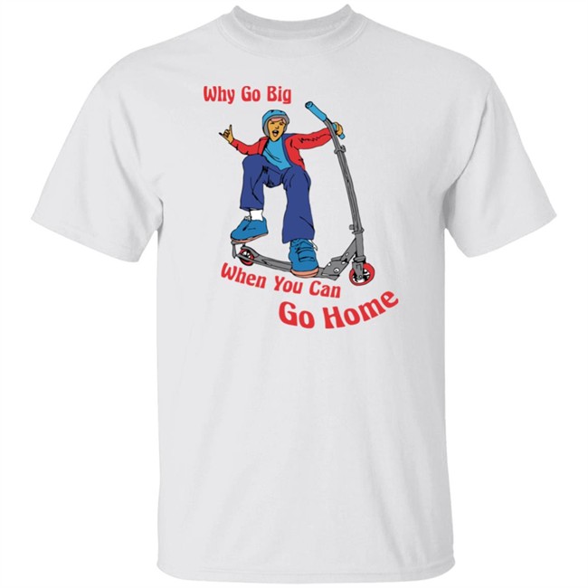 Shitheadsteve Merch Why Go Big When You Can Go Home T Shirt