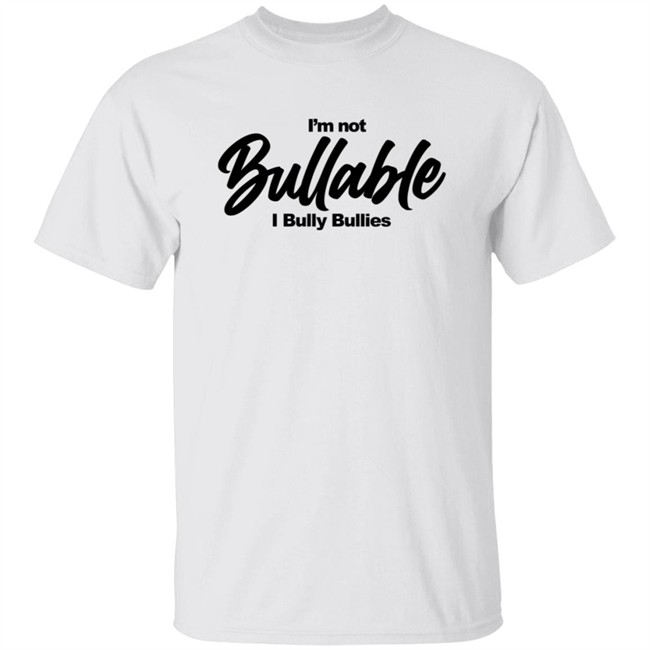 I'm Not Bullable I Bully Bullies T Shirt