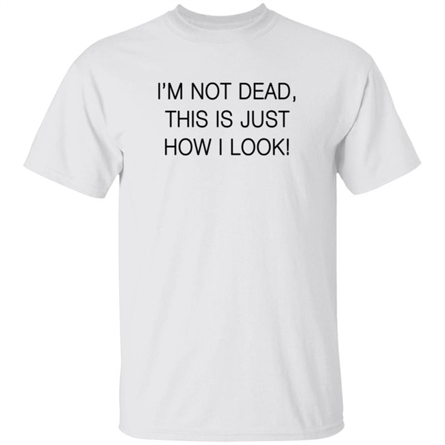 I'm Not Dead This Is Just How I Look T Shirt