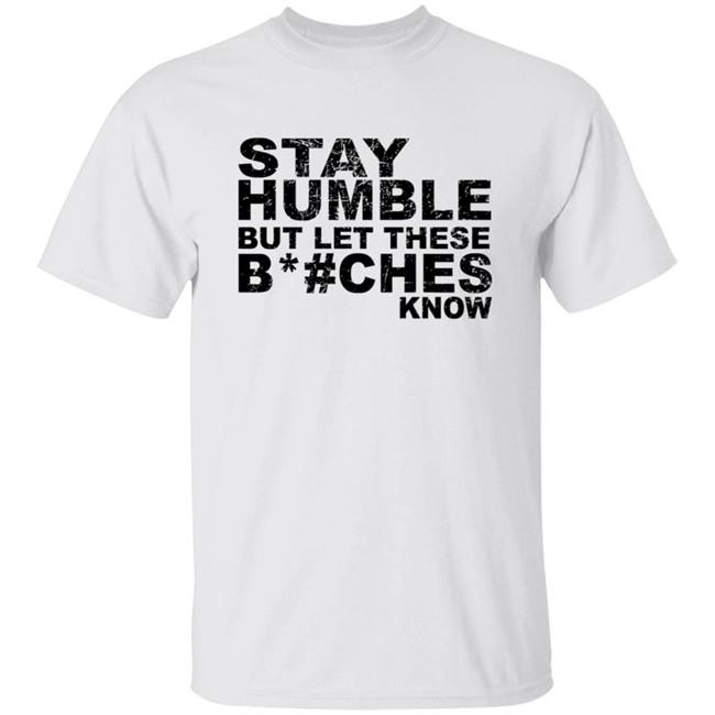 Stay Humble But Let These Bitches Know Shirt