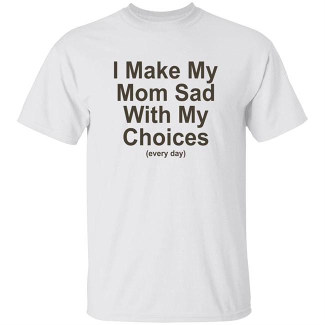 I Make My Mom Sad With My Choices Every Day Tee Shirt