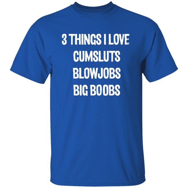 3 Things I Love Cumsluts Blowjobs Big Boobs T Shirt Doejenggles 3 Things I Love Cumsluts Blowjobs Big Boobs T Shirt Doejenggles