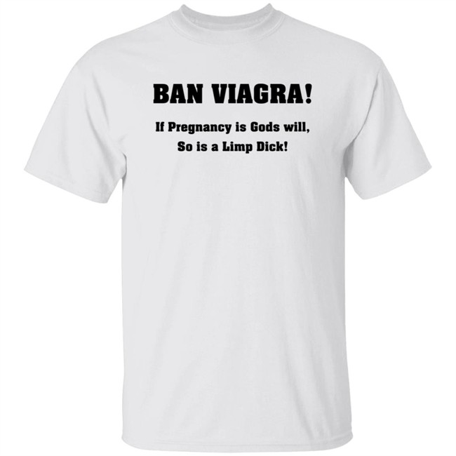 Ban Viagra If Pregnancy is Gods Will So Is A Limp Dick Shirt