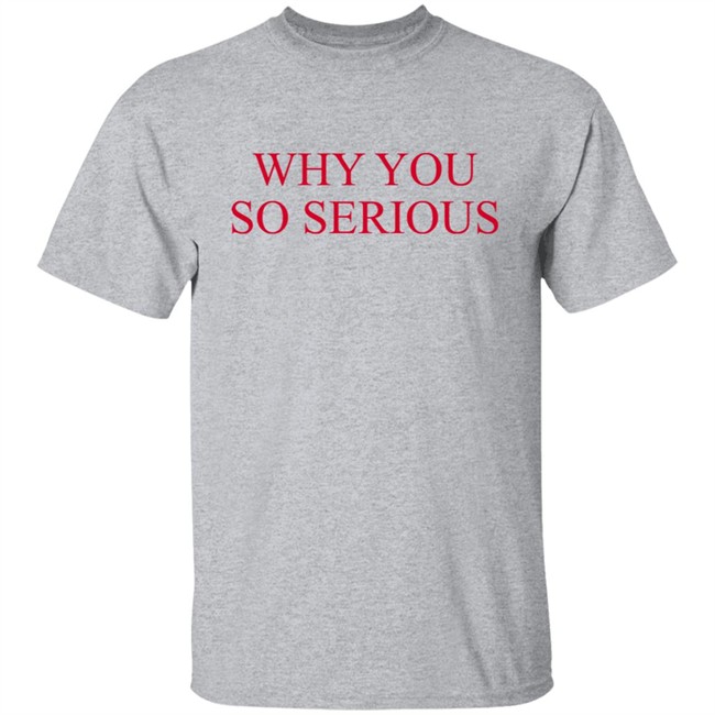 Why You So Serious Shirt Shieldofgulf Why You So Serious Shirt Shieldofgulf